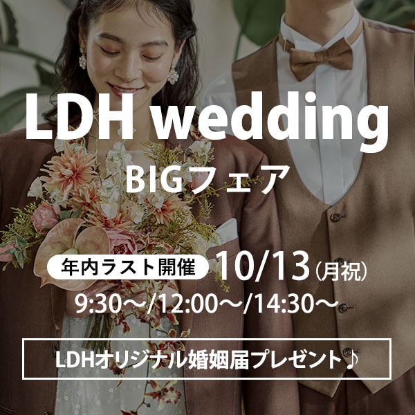 【年内ラスト！LDH wedding　BIGフェアを開催】
LDH weddingだからこそ叶うフェア限定の特別体験♪
★参加者限定★ LDHオリジナル婚姻届をプレゼント！