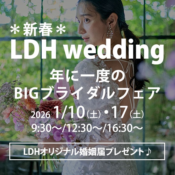 【年内ラスト！LDH wedding　BIGフェアを開催】
LDH weddingだからこそ叶うフェア限定の特別体験♪
★参加者限定★ LDHオリジナル婚姻届をプレゼント！